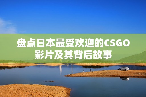 盘点日本最受欢迎的CSGO影片及其背后故事