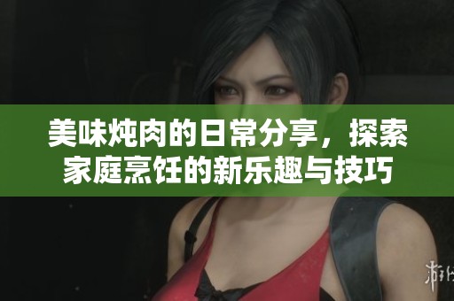 美味炖肉的日常分享，探索家庭烹饪的新乐趣与技巧