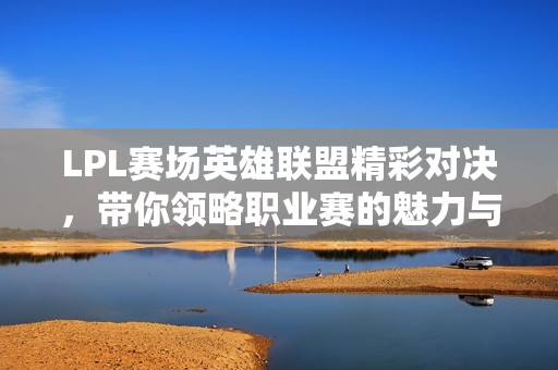 LPL赛场英雄联盟精彩对决，带你领略职业赛的魅力与激情