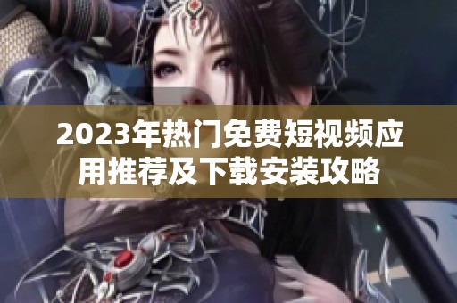2023年热门免费短视频应用推荐及下载安装攻略