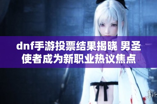 dnf手游投票结果揭晓 男圣使者成为新职业热议焦点