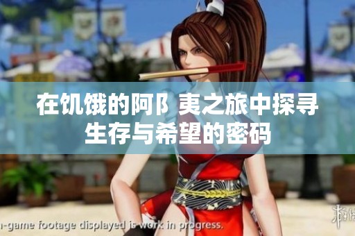 在饥饿的阿阝夷之旅中探寻生存与希望的密码