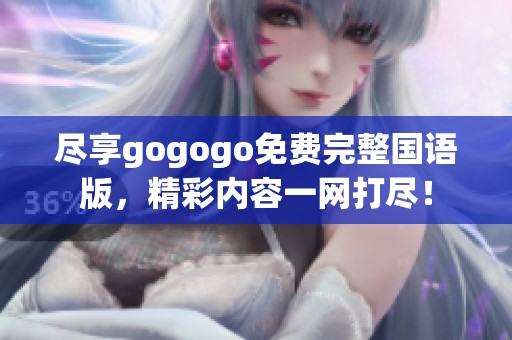 尽享gogogo免费完整国语版，精彩内容一网打尽！