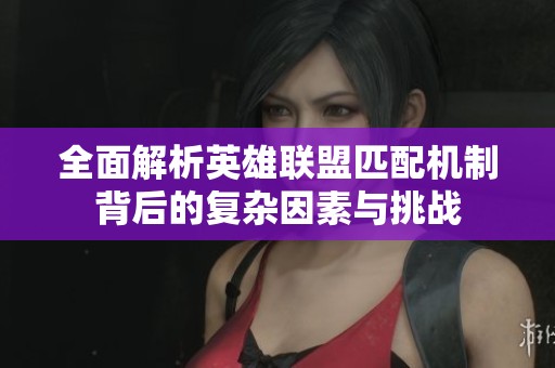 全面解析英雄联盟匹配机制背后的复杂因素与挑战