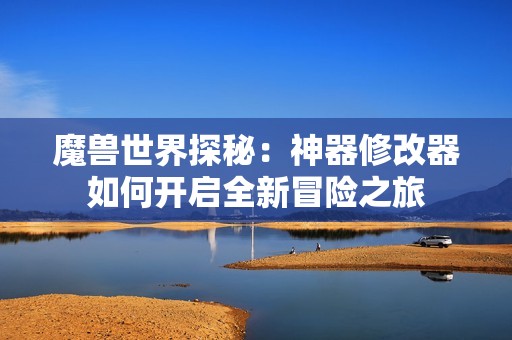 魔兽世界探秘：神器修改器如何开启全新冒险之旅