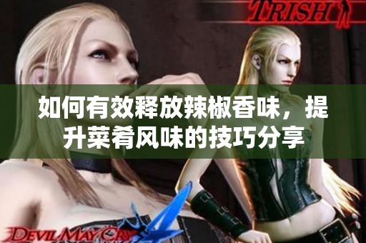 如何有效释放辣椒香味，提升菜肴风味的技巧分享