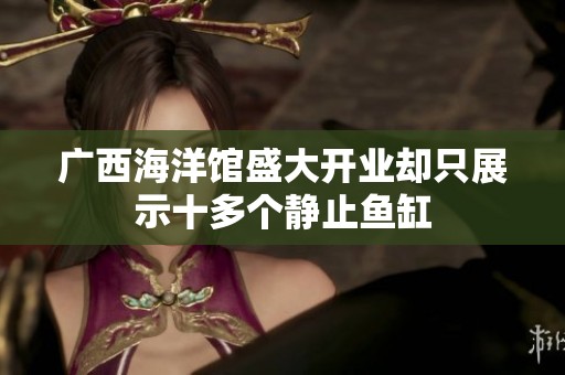 广西海洋馆盛大开业却只展示十多个静止鱼缸