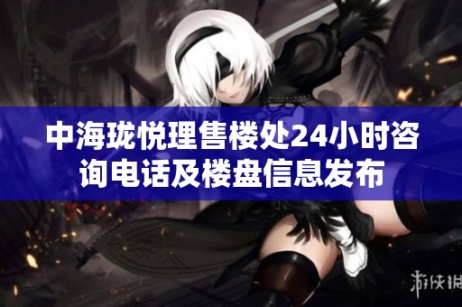中海珑悦理售楼处24小时咨询电话及楼盘信息发布