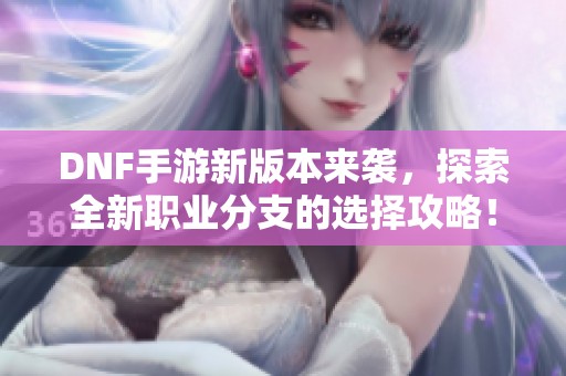 DNF手游新版本来袭，探索全新职业分支的选择攻略！