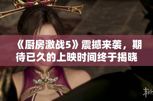 《厨房激战5》震撼来袭，期待已久的上映时间终于揭晓