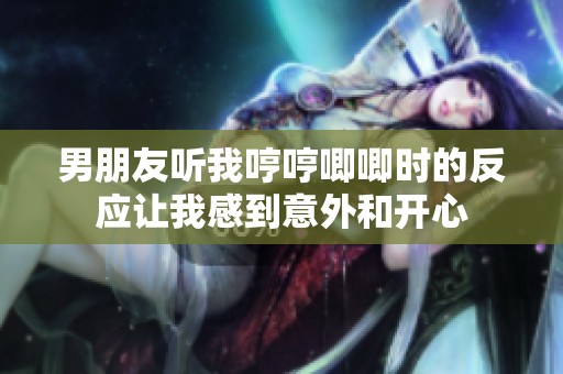 男朋友听我哼哼唧唧时的反应让我感到意外和开心
