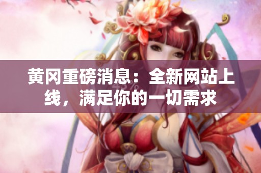 黄冈重磅消息：全新网站上线，满足你的一切需求