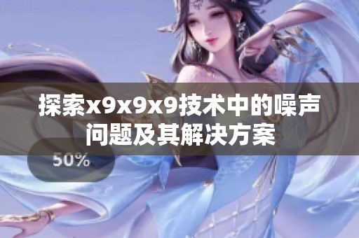 探索x9x9x9技术中的噪声问题及其解决方案