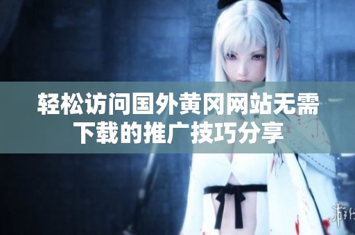 轻松访问国外黄冈网站无需下载的推广技巧分享