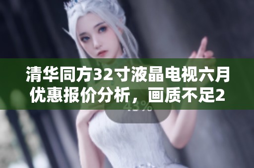 清华同方32寸液晶电视六月优惠报价分析，画质不足2K