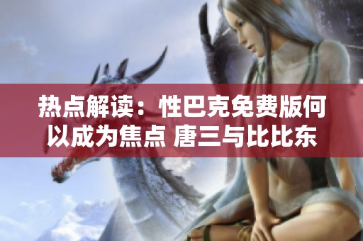 热点解读：性巴克免费版何以成为焦点 唐三与比比东的热议解析