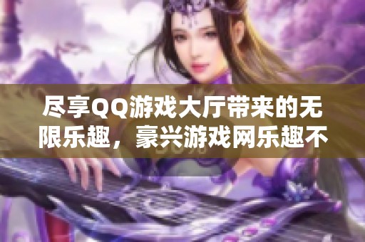 尽享QQ游戏大厅带来的无限乐趣，豪兴游戏网乐趣不断！