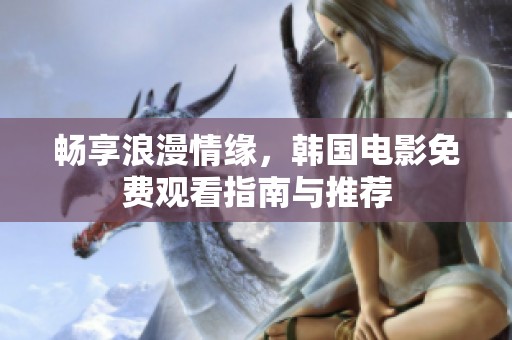 畅享浪漫情缘，韩国电影免费观看指南与推荐