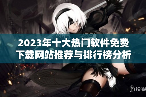 2023年十大热门软件免费下载网站推荐与排行榜分析