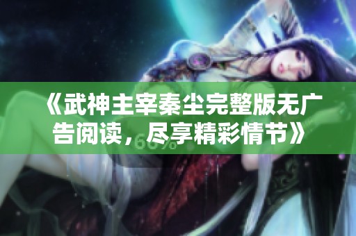 《武神主宰秦尘完整版无广告阅读，尽享精彩情节》