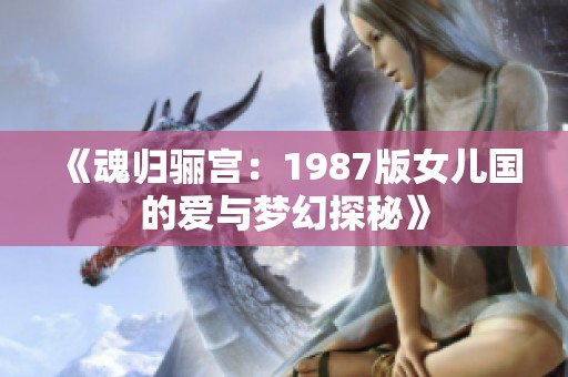 《魂归骊宫：1987版女儿国的爱与梦幻探秘》