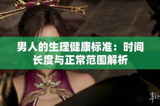 男人的生理健康标准：时间长度与正常范围解析