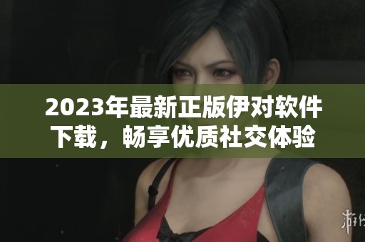 2023年最新正版伊对软件下载，畅享优质社交体验