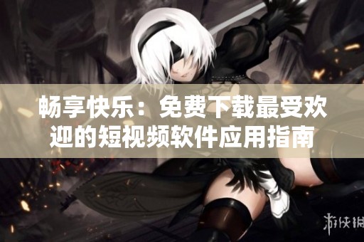 畅享快乐：免费下载最受欢迎的短视频软件应用指南