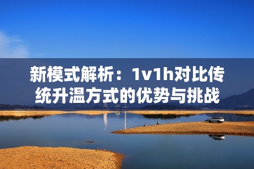 新模式解析：1v1h对比传统升温方式的优势与挑战