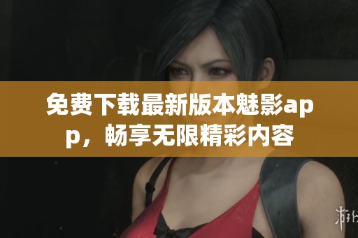免费下载最新版本魅影app，畅享无限精彩内容