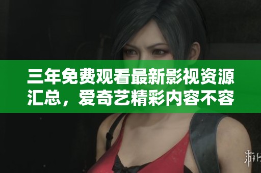 三年免费观看最新影视资源汇总，爱奇艺精彩内容不容错过