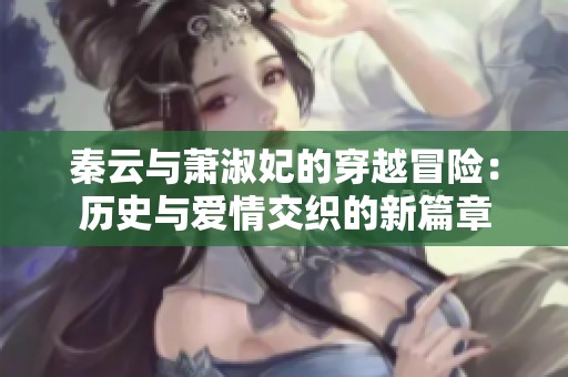秦云与萧淑妃的穿越冒险：历史与爱情交织的新篇章