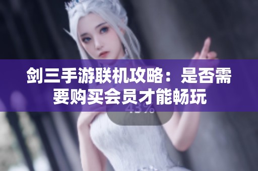 剑三手游联机攻略：是否需要购买会员才能畅玩