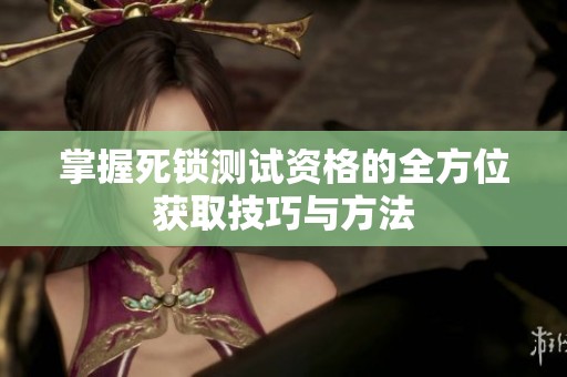 掌握死锁测试资格的全方位获取技巧与方法