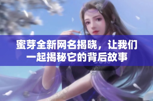 蜜芽全新网名揭晓，让我们一起揭秘它的背后故事