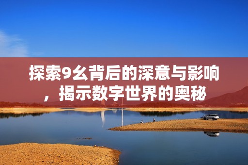 探索9幺背后的深意与影响，揭示数字世界的奥秘