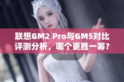 联想GM2 Pro与GM5对比评测分析，哪个更胜一筹？
