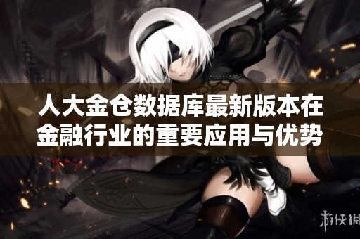 人大金仓数据库最新版本在金融行业的重要应用与优势分析