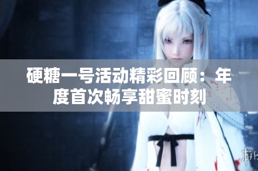 硬糖一号活动精彩回顾：年度首次畅享甜蜜时刻