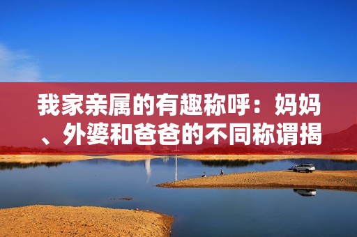 我家亲属的有趣称呼：妈妈、外婆和爸爸的不同称谓揭秘
