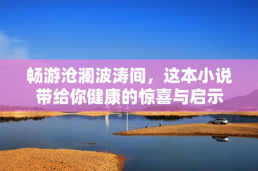 畅游沧澜波涛间，这本小说带给你健康的惊喜与启示