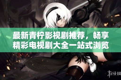 最新青柠影视剧推荐，畅享精彩电视剧大全一站式浏览