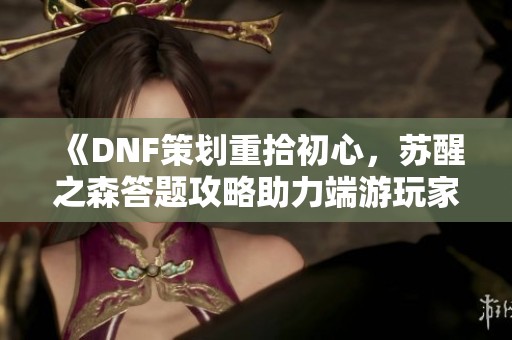 《DNF策划重拾初心，苏醒之森答题攻略助力端游玩家》