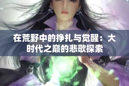 在荒野中的挣扎与觉醒：大时代之巅的悲歌探索