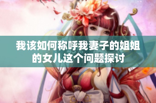 我该如何称呼我妻子的姐姐的女儿这个问题探讨