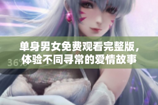 单身男女免费观看完整版，体验不同寻常的爱情故事