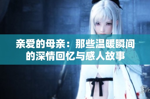 亲爱的母亲：那些温暖瞬间的深情回忆与感人故事