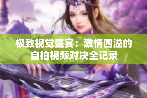 极致视觉盛宴：激情四溢的自拍视频对决全记录