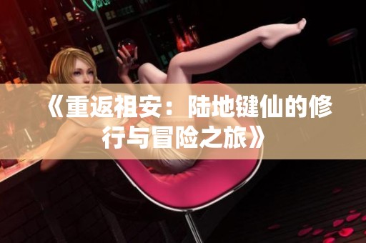 《重返祖安：陆地键仙的修行与冒险之旅》