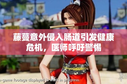 藤蔓意外侵入肠道引发健康危机，医师呼吁警惕